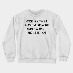 Once in a while someone amazing comes along .... and here i am Crewneck Sweatshirt